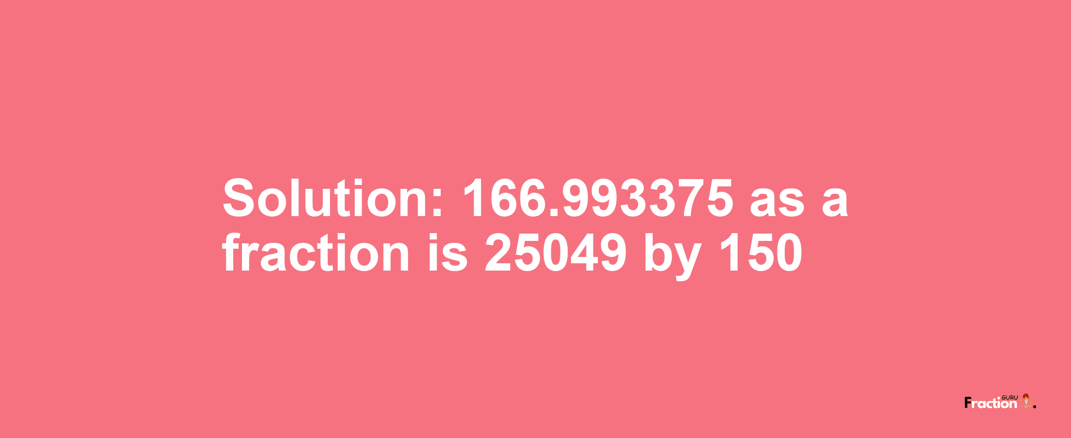 Solution:166.993375 as a fraction is 25049/150